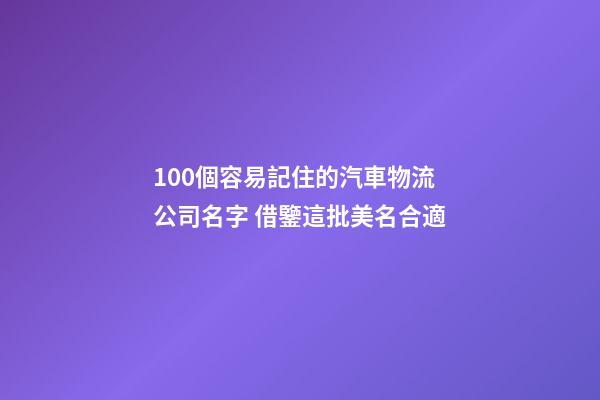 100個容易記住的汽車物流公司名字 借鑒這批美名合適-第1張-公司起名-玄機派